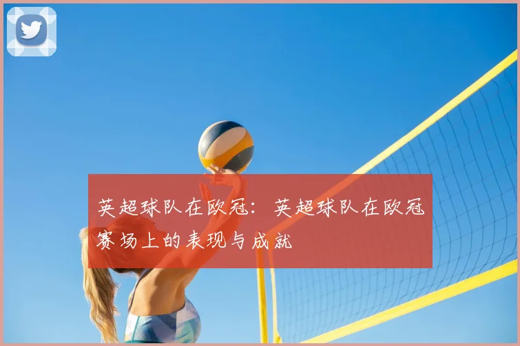 英超球队在欧冠:英超球队在欧冠赛场上的表现与成就