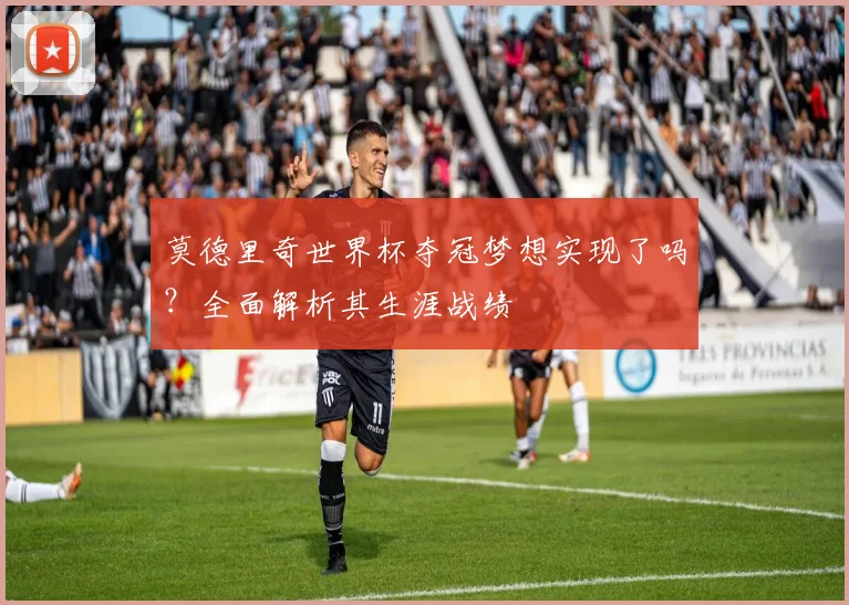 莫德里奇世界杯夺冠梦想实现了吗？全面解析其生涯战绩