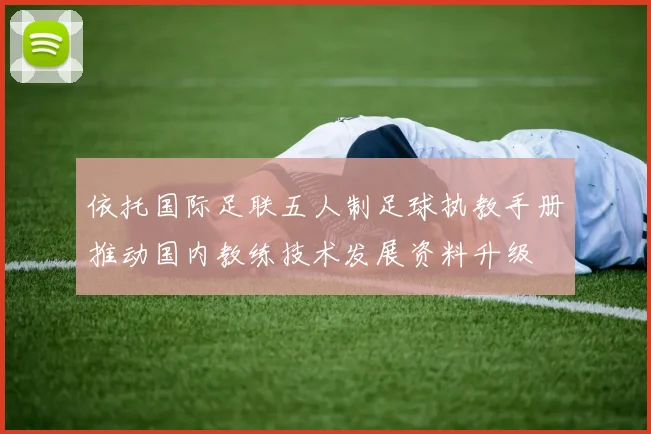 依托国际足联五人制足球执教手册推动国内教练技术发展资料升级