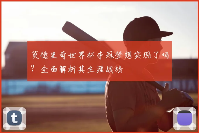 莫德里奇世界杯夺冠梦想实现了吗？全面解析其生涯战绩
