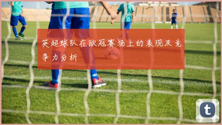 英超球队在欧冠赛场上的表现及竞争力分析